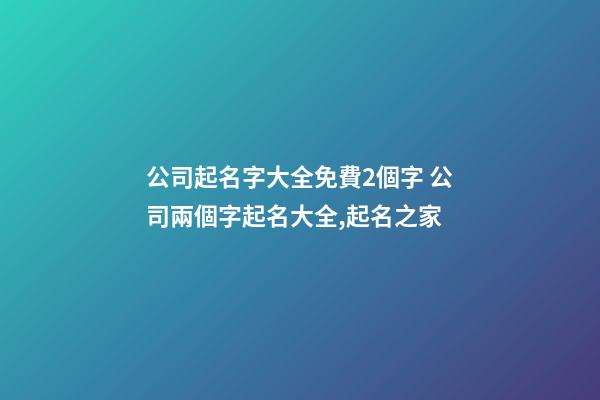 公司起名字大全免費2個字 公司兩個字起名大全,起名之家